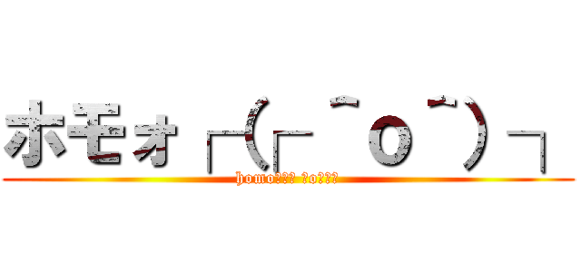 ホモォ┌（┌ ＾ｏ＾）┐ (homo┌（┌ ＾o＾）┐)