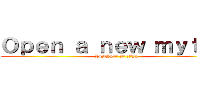 Ｏｐｅｎ ａ ｎｅｗ ｍｙｔｈ． (LostSaga on titan)
