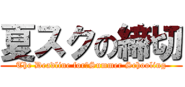 夏スクの締切 (The Deadline for　Summer Schooling)