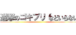 進撃のゴキブリ（などいらない ()