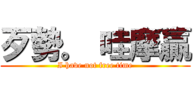 歹勢。 哇摩贏 (I have not free time)