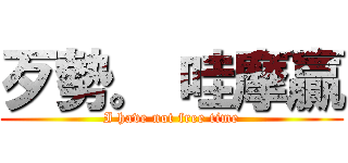 歹勢。 哇摩贏 (I have not free time)