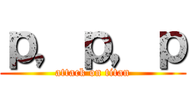 ｐ，ｐ，ｐ (attack on titan)