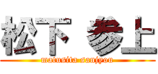 松下 参上 (matusita sanjyou)