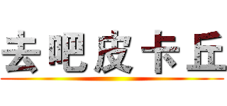 去 吧 皮 卡 丘 ()