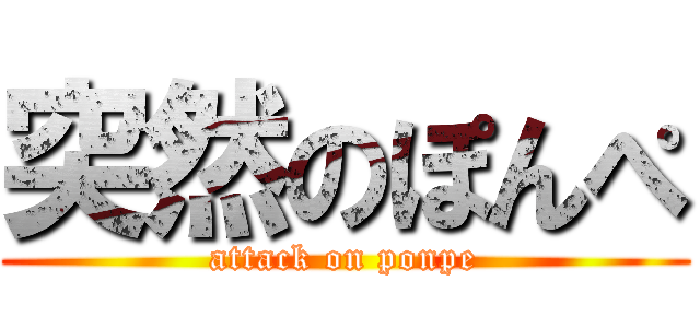 突然のぽんぺ (attack on ponpe)