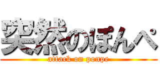 突然のぽんぺ (attack on ponpe)