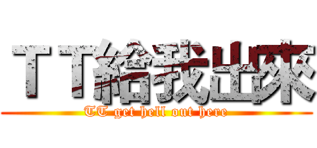 ＴＴ給我出來 (TT get hell out here)