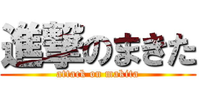 進撃のまきた (attack on makita)