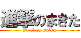 進撃のまきた (attack on makita)