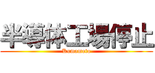 半導体工場停止 (Kumamoto)