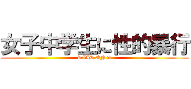 女子中学生に性的暴行 (RAID ON ＪＣ)