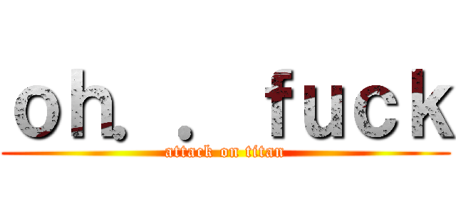 ｏｈ．．ｆｕｃｋ (attack on titan)