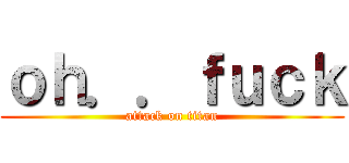 ｏｈ．．ｆｕｃｋ (attack on titan)