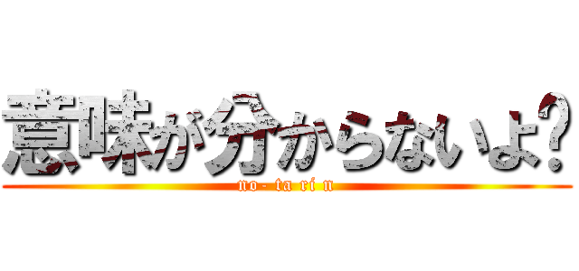 意味が分からないよ〜 (no- ta ri n)