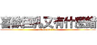 喜歡巨乳又有什麼錯 (attack on titan)