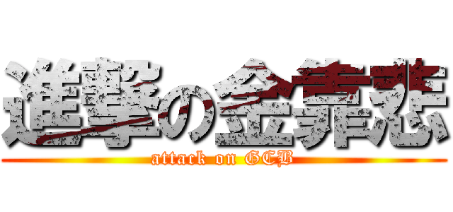 進撃の金靠悲 (attack on GCB)
