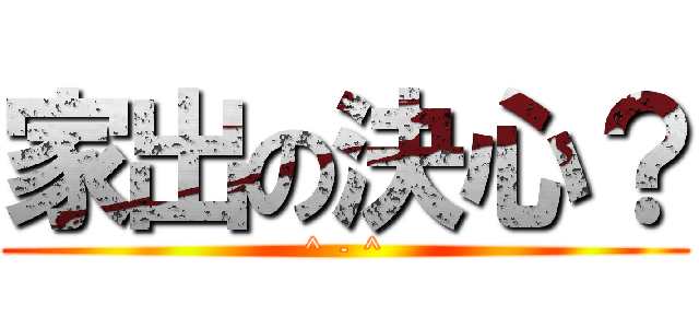 家出の決心？ (^ - ^)