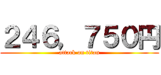 ２４６，７５０円 (attack on titan)