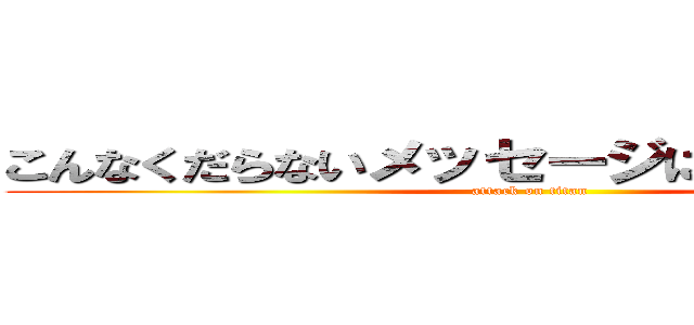 こんなくだらないメッセージに追加するな！！ (attack on titan)