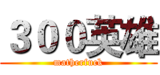 ３００英雄 (matherfuck)