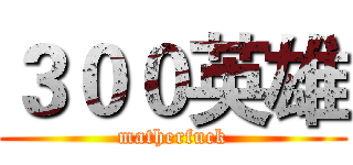 ３００英雄 (matherfuck)