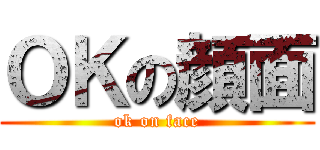 ＯＫの顔面 (ok on face)