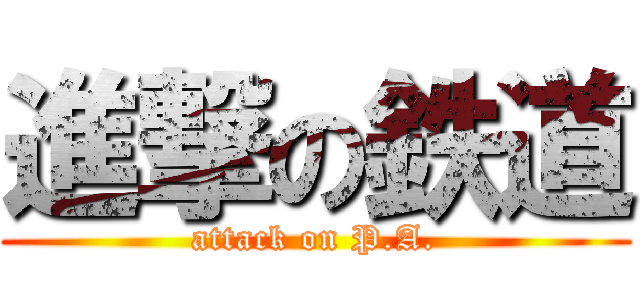 進撃の鉄道 (attack on P.A.)