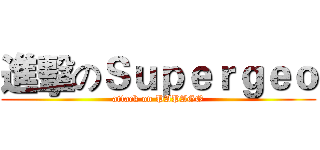 進擊のＳｕｐｅｒｇｅｏ (attack on PAPAGO)