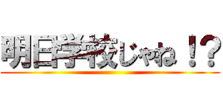 明日学校じゃね！？ ()