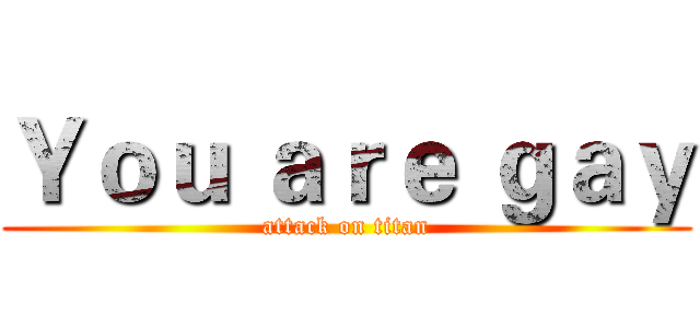 Ｙｏｕ ａｒｅ ｇａｙ (attack on titan)