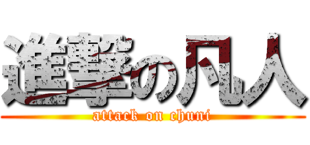 進撃の凡人 (attack on chuni)