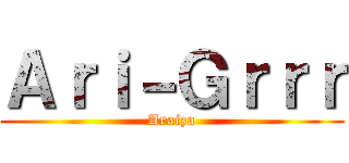 Ａｒｉ－Ｇｒｒｒ (Araiza)