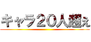 キャラ２０人超え ()