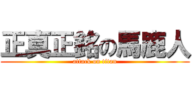 正真正銘の馬鹿人 (attack on titan)