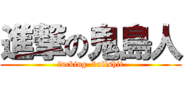 進撃の鬼島人 (fucking  bullshit)