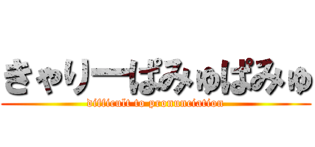 きゃりーぱみゅぱみゅ (difficult to pronunciation)
