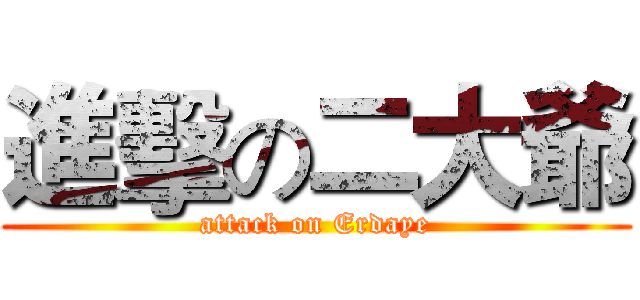 進擊の二大爺 (attack on Erdaye)