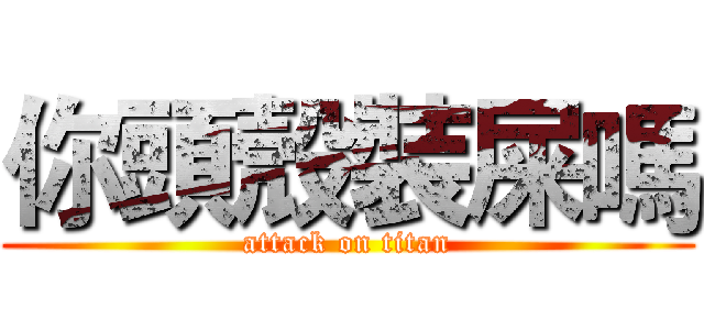你頭殼裝屎嗎 (attack on titan)