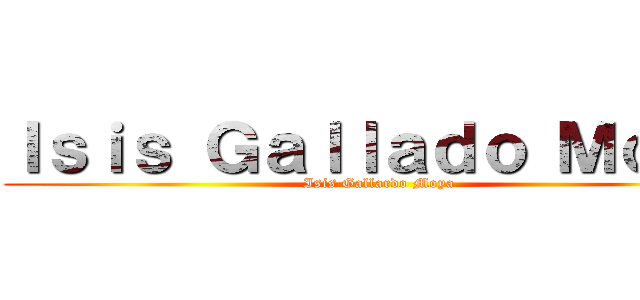 Ｉｓｉｓ Ｇａｌｌａｄｏ Ｍｏｙａ (Isis Gallardo Moya)