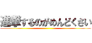 進撃するのがめんどくさい ()