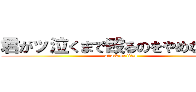 君がッ泣くまで殴るのをやめないッ！ (attack on titan)