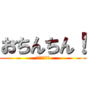 おちんちん！ (おちんちん！)