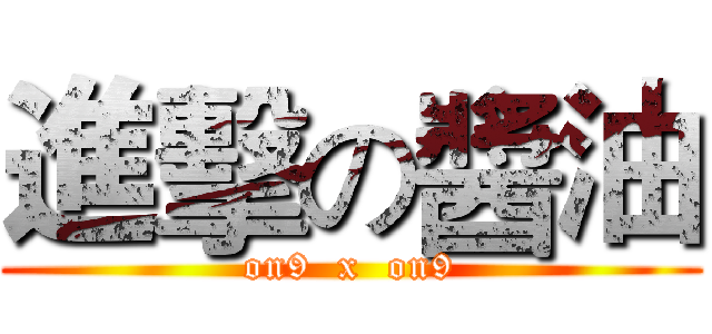 進擊の醬油 (on9  x  on9)
