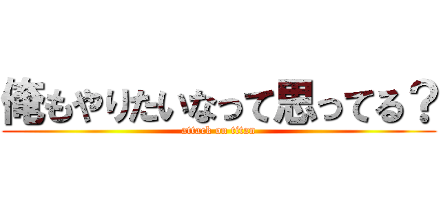 俺もやりたいなって思ってる？ (attack on titan)