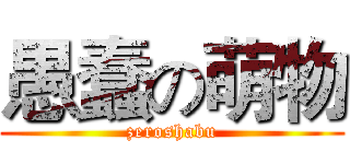 愚蠢の萌物 (zeroshabu)