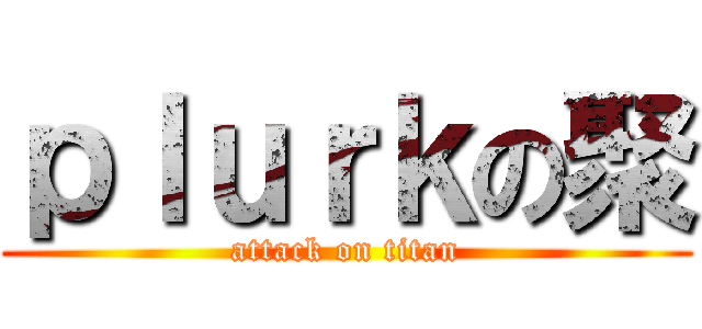 ｐｌｕｒｋの聚 (attack on titan)