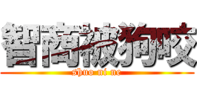智商被狗咬 (shuo ni ne)