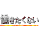 働きたくない (go to home)