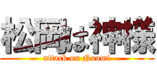 松岡は神様 (attack on Naomi)